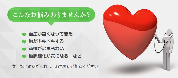 こんなお悩みありませんか？血圧が高くなってきた　胸がドキドキする　動悸が治まらない　動脈硬化が気になる　など　気になる症状があれば、お気軽にご相談ください